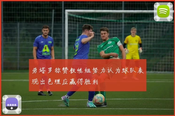 劳塔罗称赞教练组努力认为球队表现出色理应赢得胜利