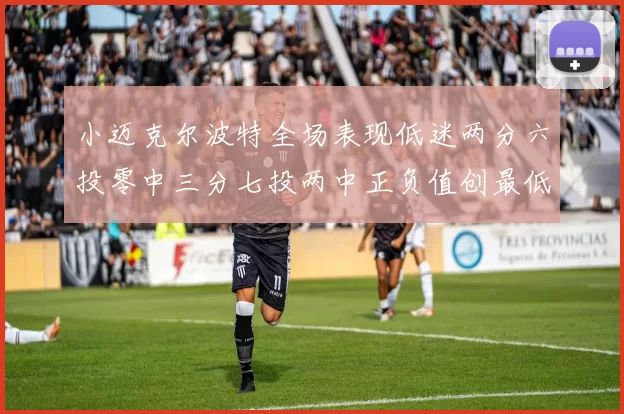 小迈克尔波特全场表现低迷两分六投零中三分七投两中正负值创最低纪录