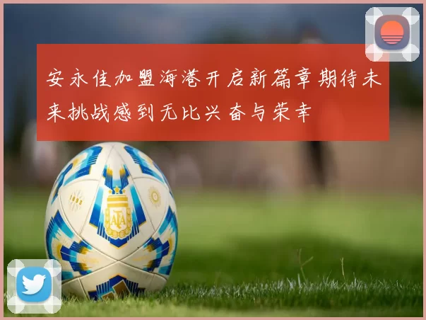 安永佳加盟海港开启新篇章期待未来挑战感到无比兴奋与荣幸
