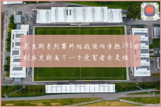 尼克斯系列赛终结战场均净胜393分创历史新高下一个受害者会是谁