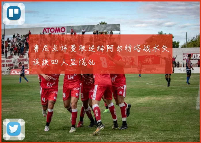 鲁尼点评曼联逆转阿尔特塔战术失误换四人显慌乱