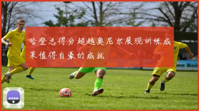 哈登总得分超越奥尼尔展现训练成果值得自豪的成就