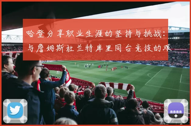 哈登分享职业生涯的坚持与挑战：与詹姆斯杜兰特库里同台竞技的艰辛