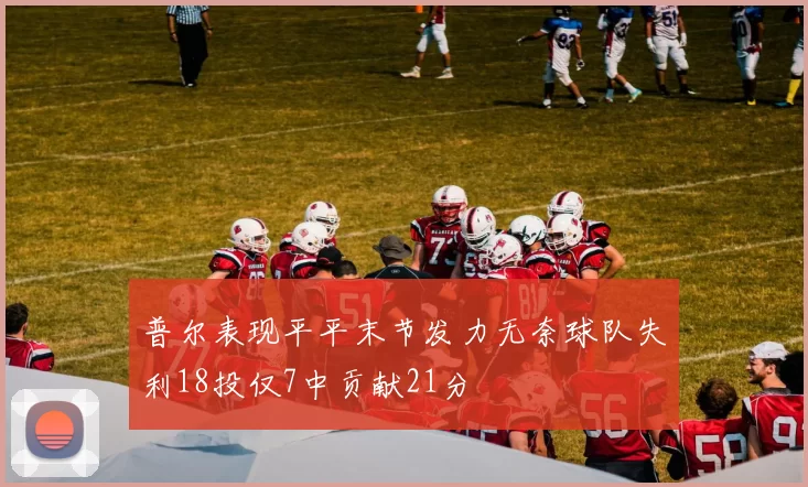 普尔表现平平末节发力无奈球队失利18投仅7中贡献21分