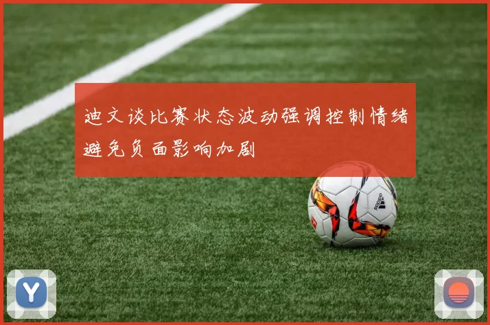 迪文谈比赛状态波动强调控制情绪避免负面影响加剧