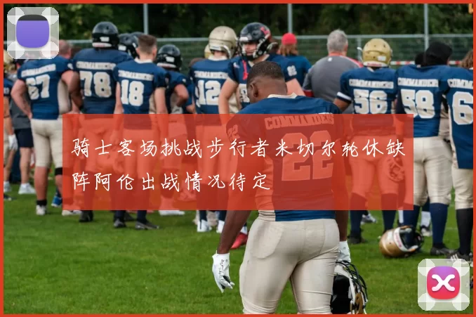 骑士客场挑战步行者米切尔轮休缺阵阿伦出战情况待定